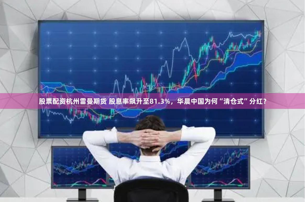 股票配资杭州雷曼期货 股息率飙升至81.3%，华晨中国为何“清仓式”分红？