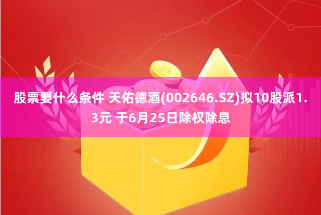 股票要什么条件 天佑德酒(002646.SZ)拟10股派1.3元 于6月25日除权除息