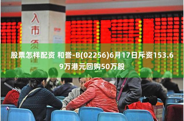 股票怎样配资 和誉-B(02256)6月17日斥资153.69万港元回购50万股