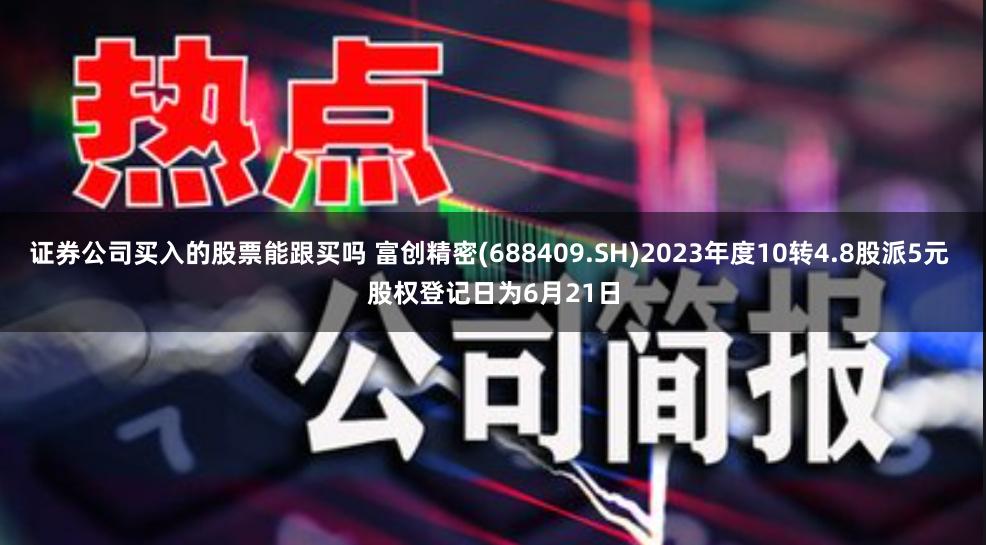 证券公司买入的股票能跟买吗 富创精密(688409.SH)2023年度10转4.8股派5元 股权登记日为6月21日