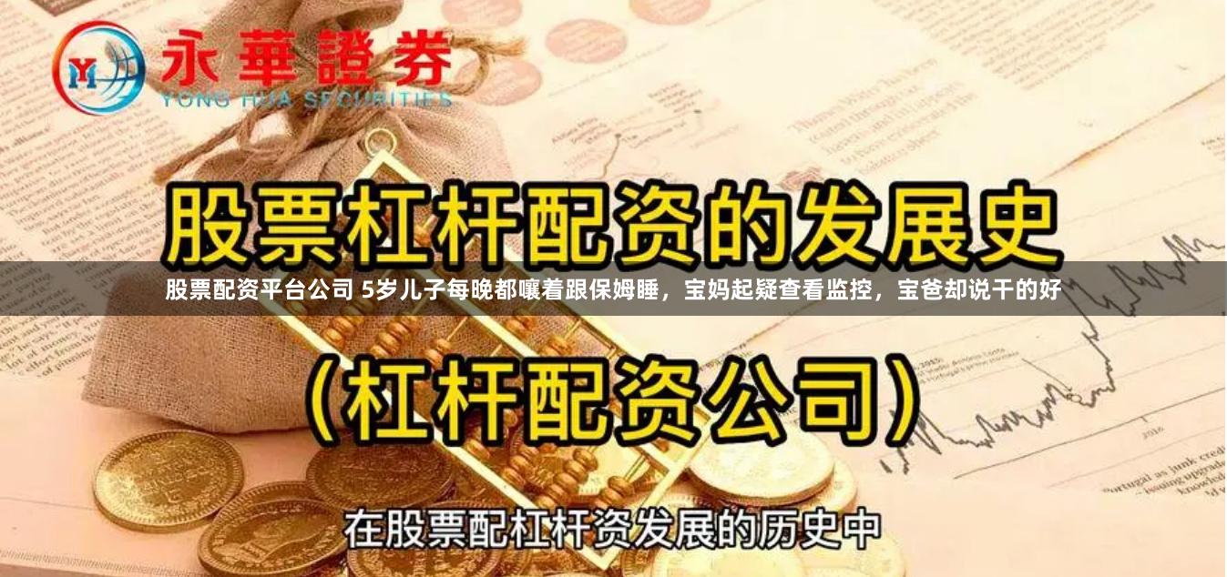 股票配资平台公司 5岁儿子每晚都嚷着跟保姆睡，宝妈起疑查看监控，宝爸却说干的好