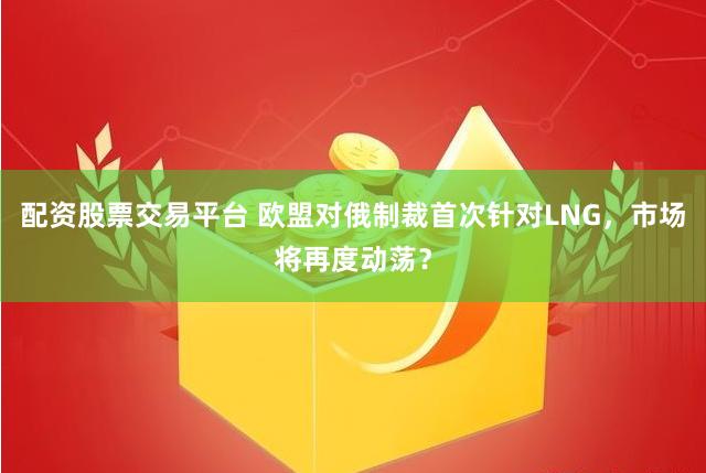 配资股票交易平台 欧盟对俄制裁首次针对LNG，市场将再度动荡？