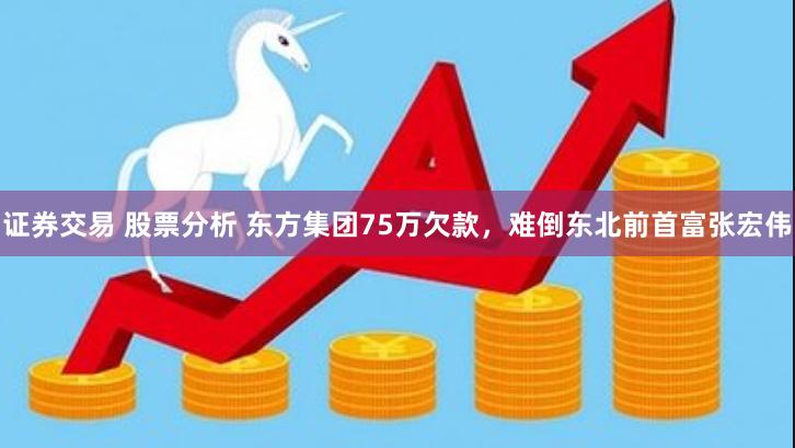 证券交易 股票分析 东方集团75万欠款，难倒东北前首富张宏伟