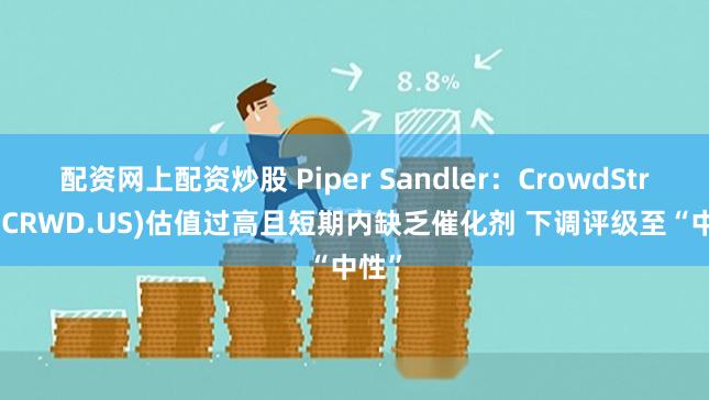 配资网上配资炒股 Piper Sandler：CrowdStrike(CRWD.US)估值过高且短期内缺乏催化剂 下调评级至“中性”