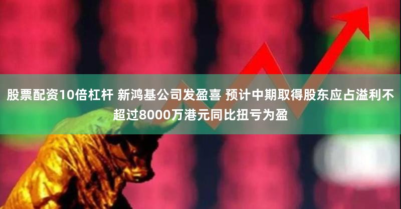 股票配资10倍杠杆 新鸿基公司发盈喜 预计中期取得股东应占溢利不超过8000万港元同比扭亏为盈