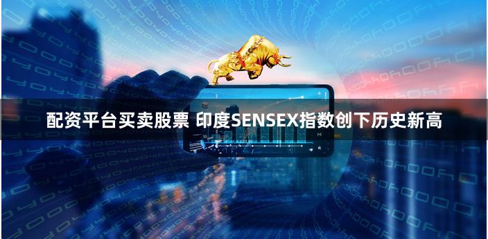 配资平台买卖股票 印度SENSEX指数创下历史新高