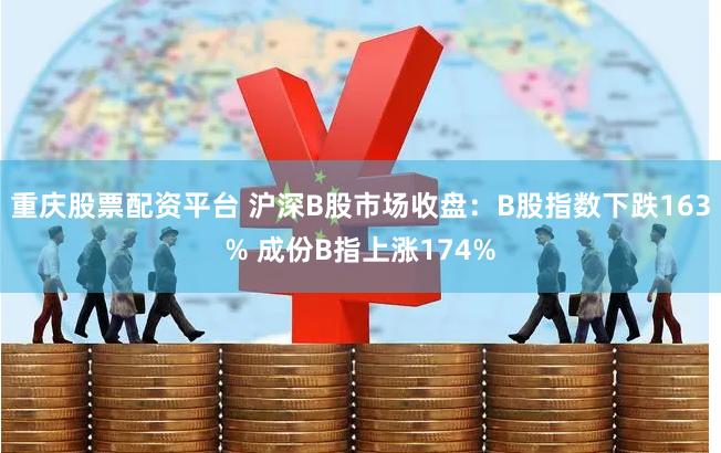 重庆股票配资平台 沪深B股市场收盘：B股指数下跌163% 成份B指上涨174%