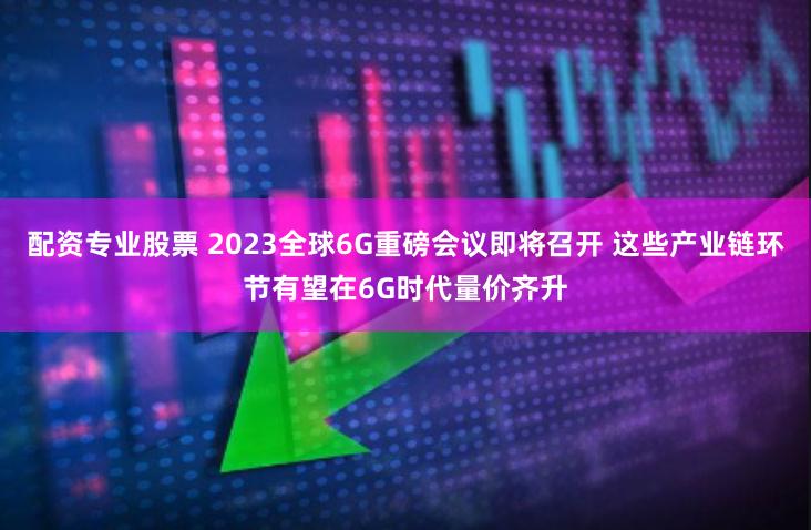 配资专业股票 2023全球6G重磅会议即将召开 这些产业链环节有望在6G时代量价齐升