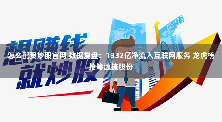 怎么配资炒股官网 数据复盘：1332亿净流入互联网服务 龙虎榜抢筹融捷股份