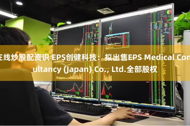 在线炒股配资识 EPS创健科技：拟出售EPS Medical Consultancy (Japan) Co., Ltd.全部股权