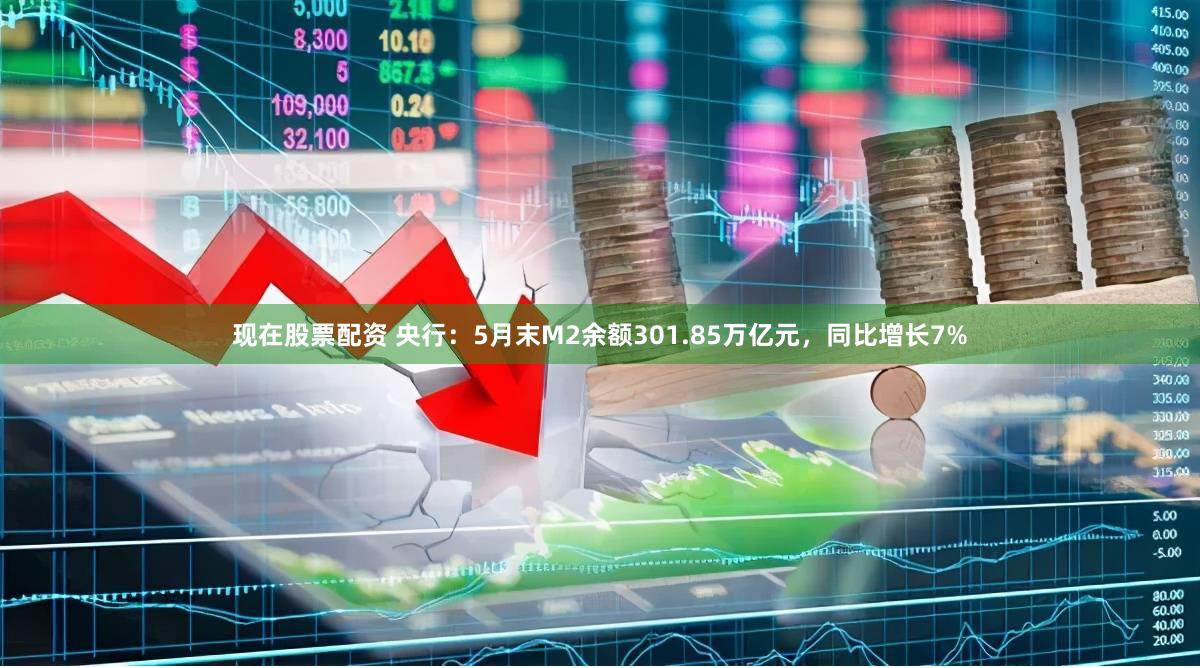 现在股票配资 央行：5月末M2余额301.85万亿元，同比增长7%