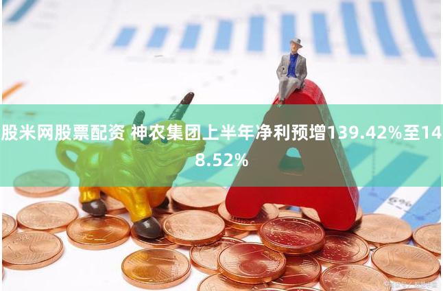 股米网股票配资 神农集团上半年净利预增139.42%至148.52%