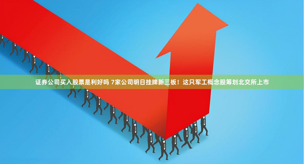 证券公司买入股票是利好吗 7家公司明日挂牌新三板！这只军工概念股筹划北交所上市