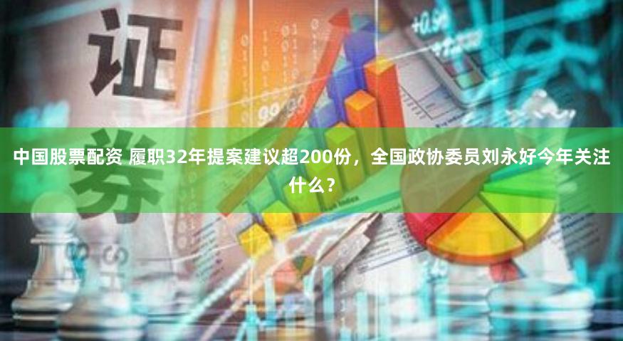 中国股票配资 履职32年提案建议超200份，全国政协委员刘永好今年关注什么？