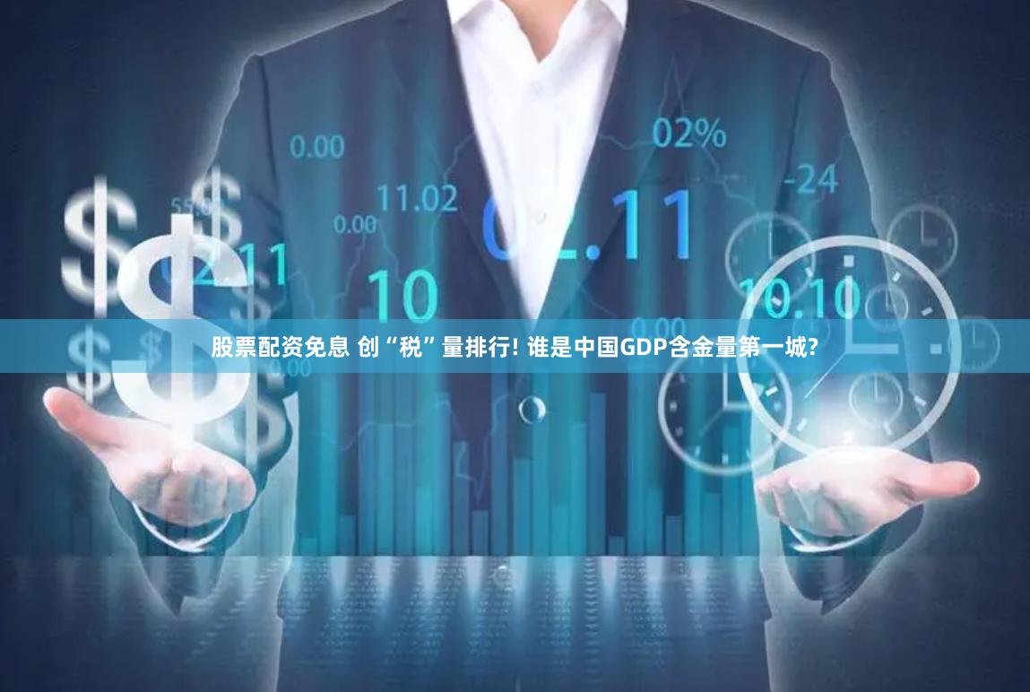 股票配资免息 创“税”量排行! 谁是中国GDP含金量第一城?