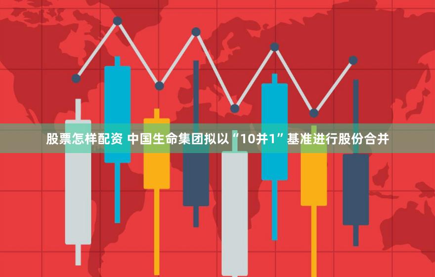 股票怎样配资 中国生命集团拟以“10并1”基准进行股份合并