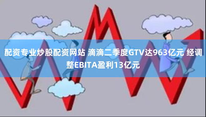 配资专业炒股配资网站 滴滴二季度GTV达963亿元 经调整EBITA盈利13亿元