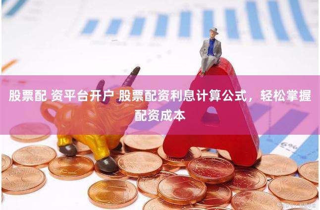 股票配 资平台开户 股票配资利息计算公式，轻松掌握配资成本