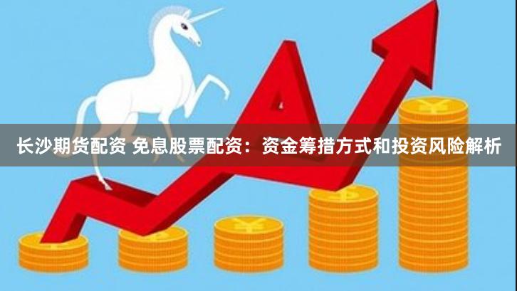 长沙期货配资 免息股票配资：资金筹措方式和投资风险解析