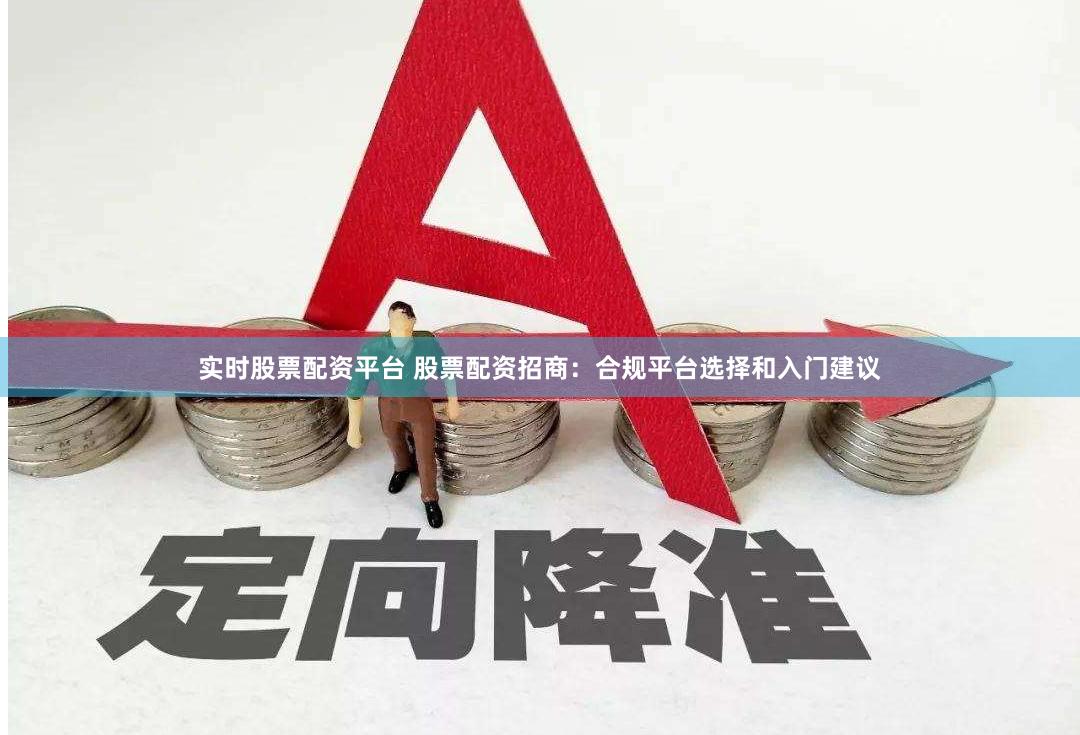实时股票配资平台 股票配资招商：合规平台选择和入门建议