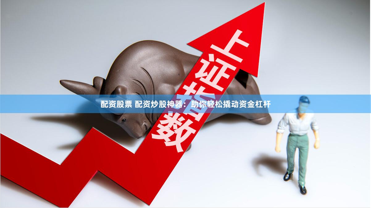 配资股票 配资炒股神器：助你轻松撬动资金杠杆