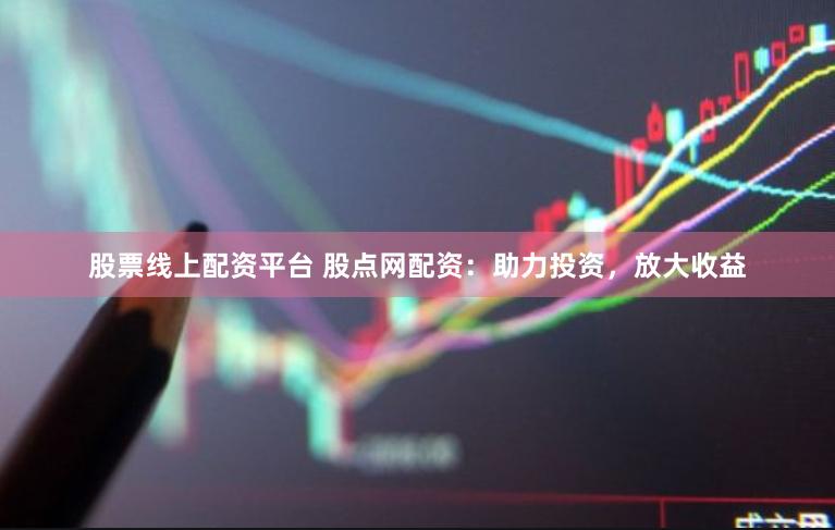 股票线上配资平台 股点网配资：助力投资，放大收益