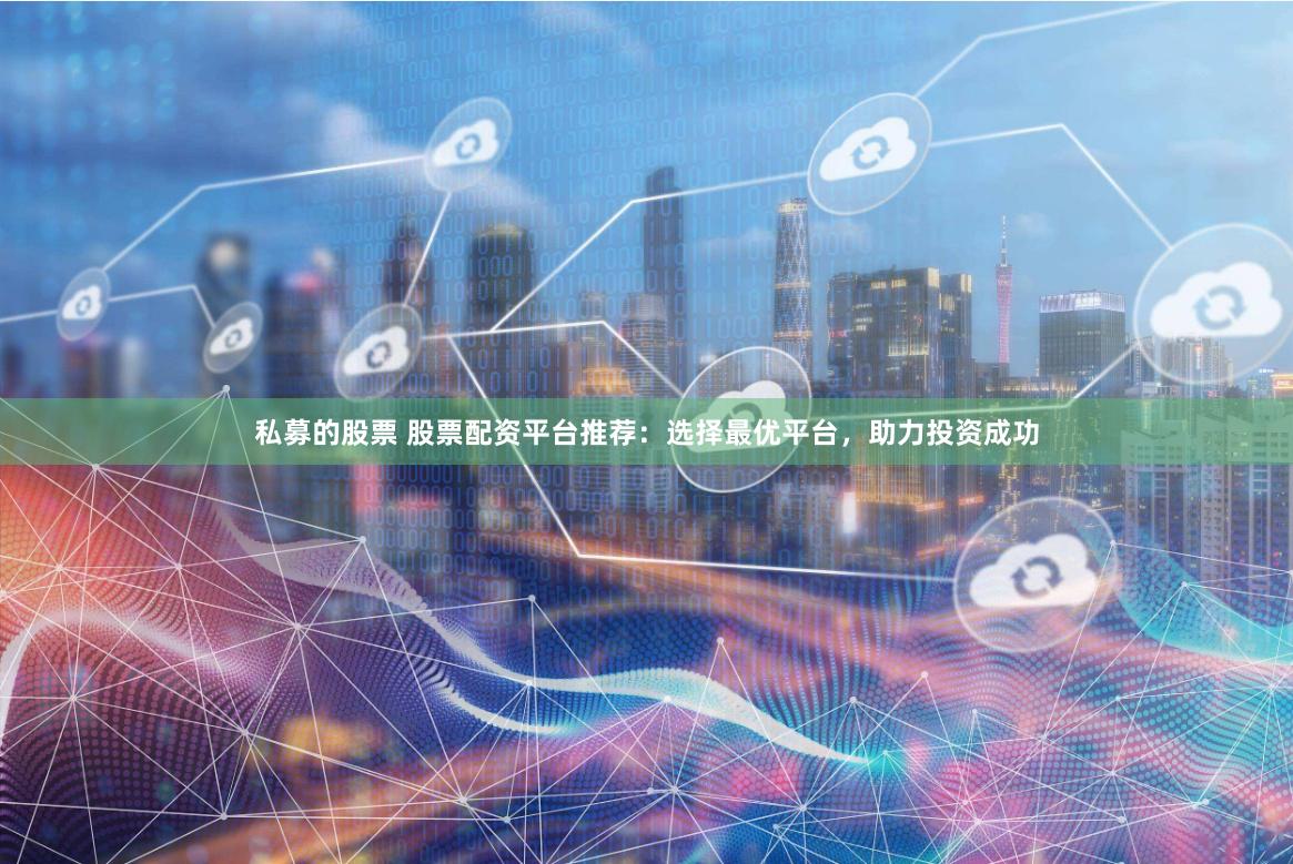 私募的股票 股票配资平台推荐：选择最优平台，助力投资成功