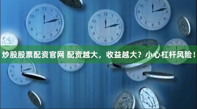 炒股股票配资官网 配资越大，收益越大？小心杠杆风险！