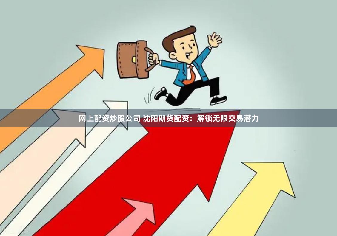 网上配资炒股公司 沈阳期货配资：解锁无限交易潜力