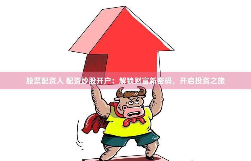 股票配资人 配资炒股开户：解锁财富新密码，开启投资之旅