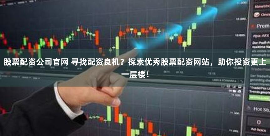 股票配资公司官网 寻找配资良机？探索优秀股票配资网站，助你投资更上一层楼！