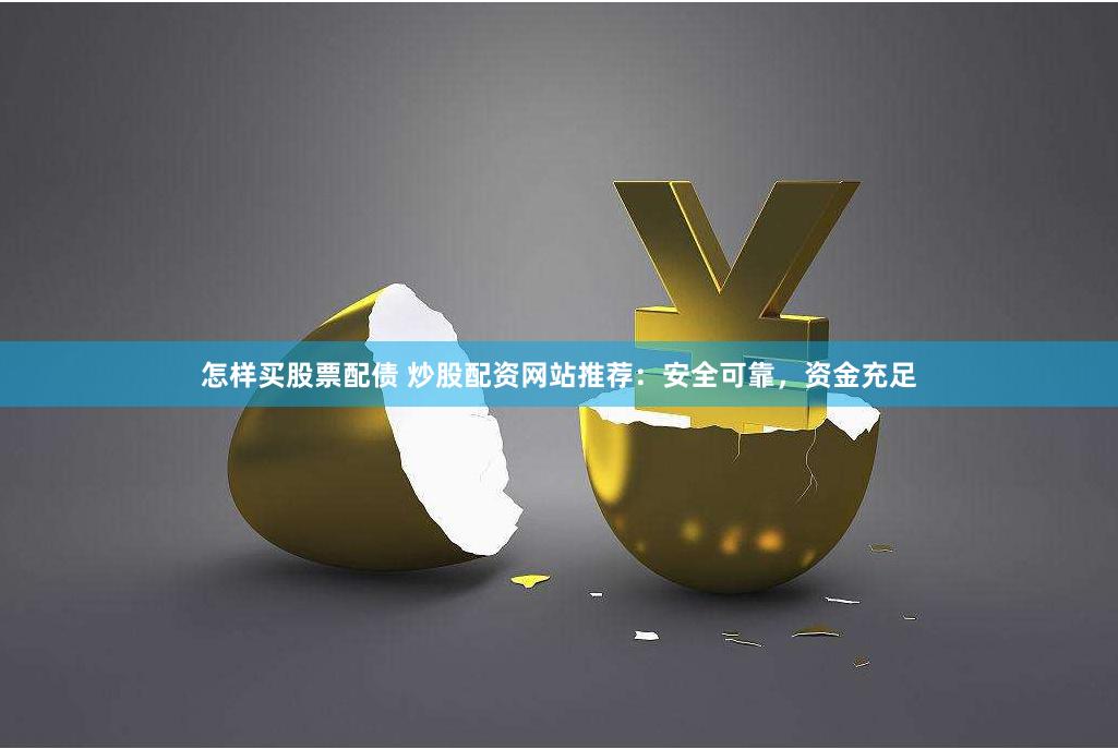 怎样买股票配债 炒股配资网站推荐：安全可靠，资金充足