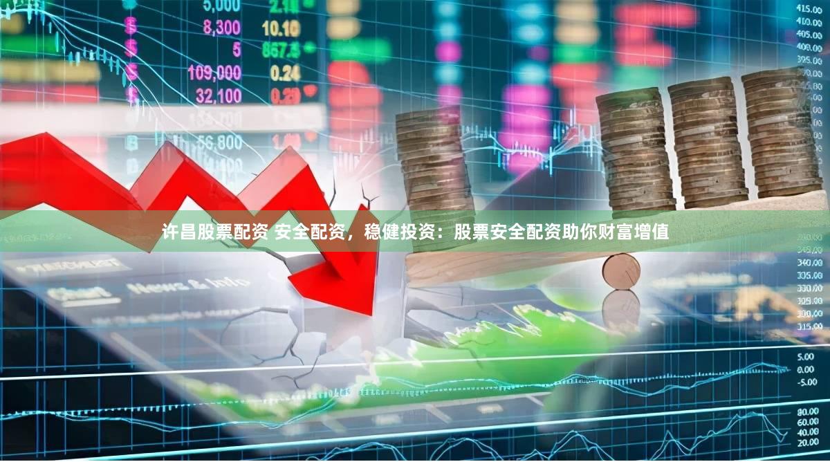 许昌股票配资 安全配资，稳健投资：股票安全配资助你财富增值