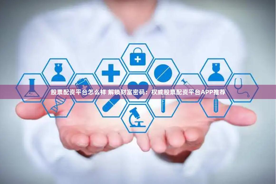 股票配资平台怎么样 解锁财富密码：权威股票配资平台APP推荐