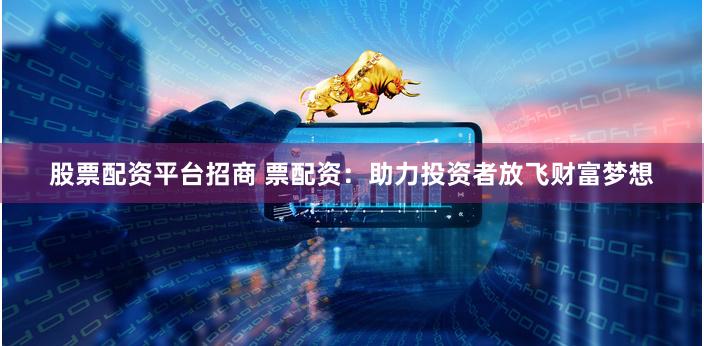 股票配资平台招商 票配资：助力投资者放飞财富梦想