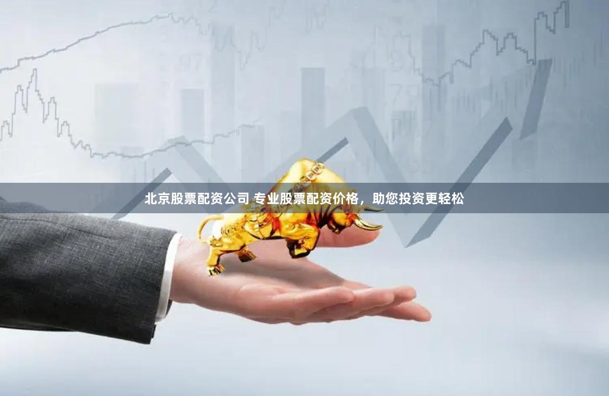 北京股票配资公司 专业股票配资价格，助您投资更轻松