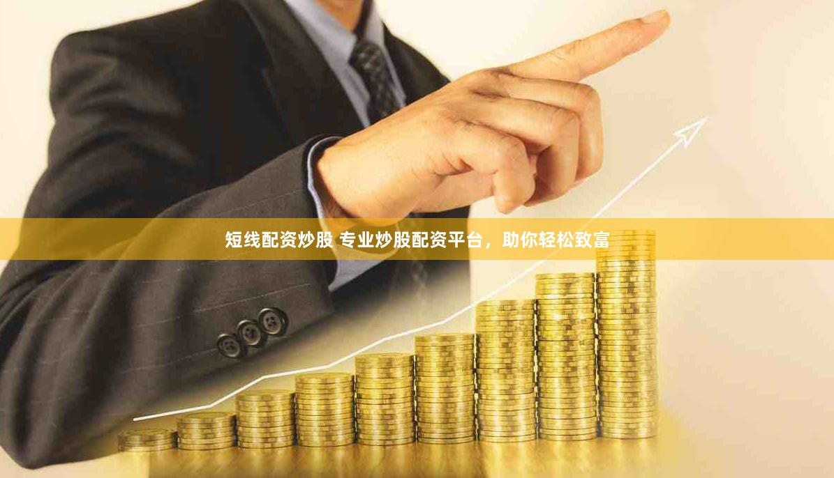 短线配资炒股 专业炒股配资平台，助你轻松致富