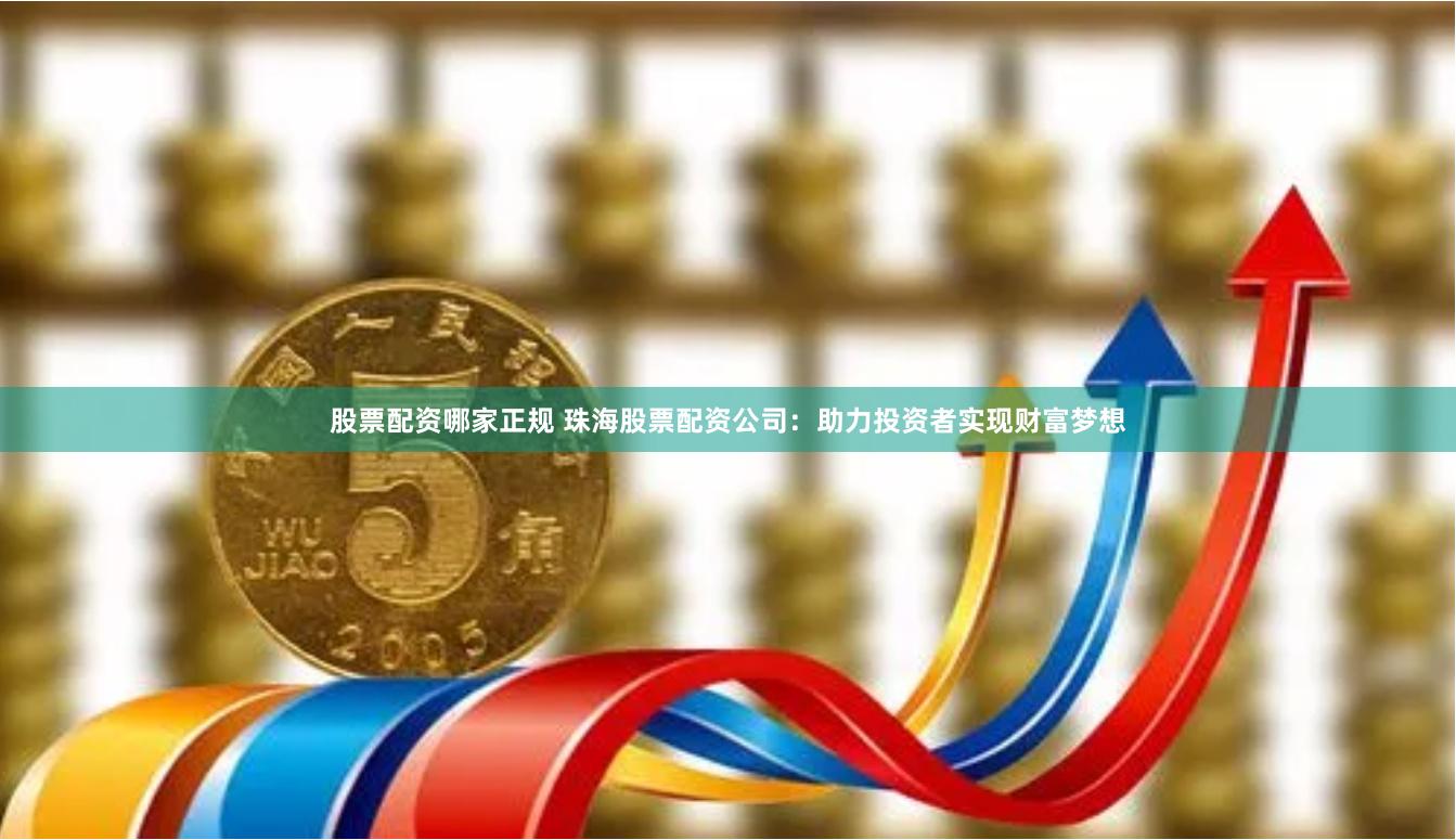 股票配资哪家正规 珠海股票配资公司：助力投资者实现财富梦想