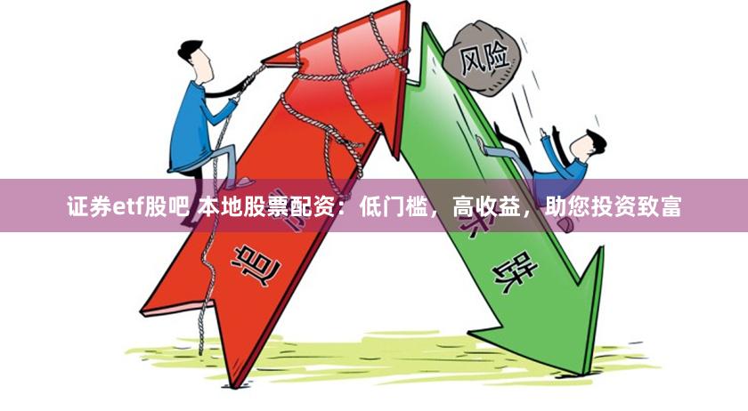 证券etf股吧 本地股票配资：低门槛，高收益，助您投资致富