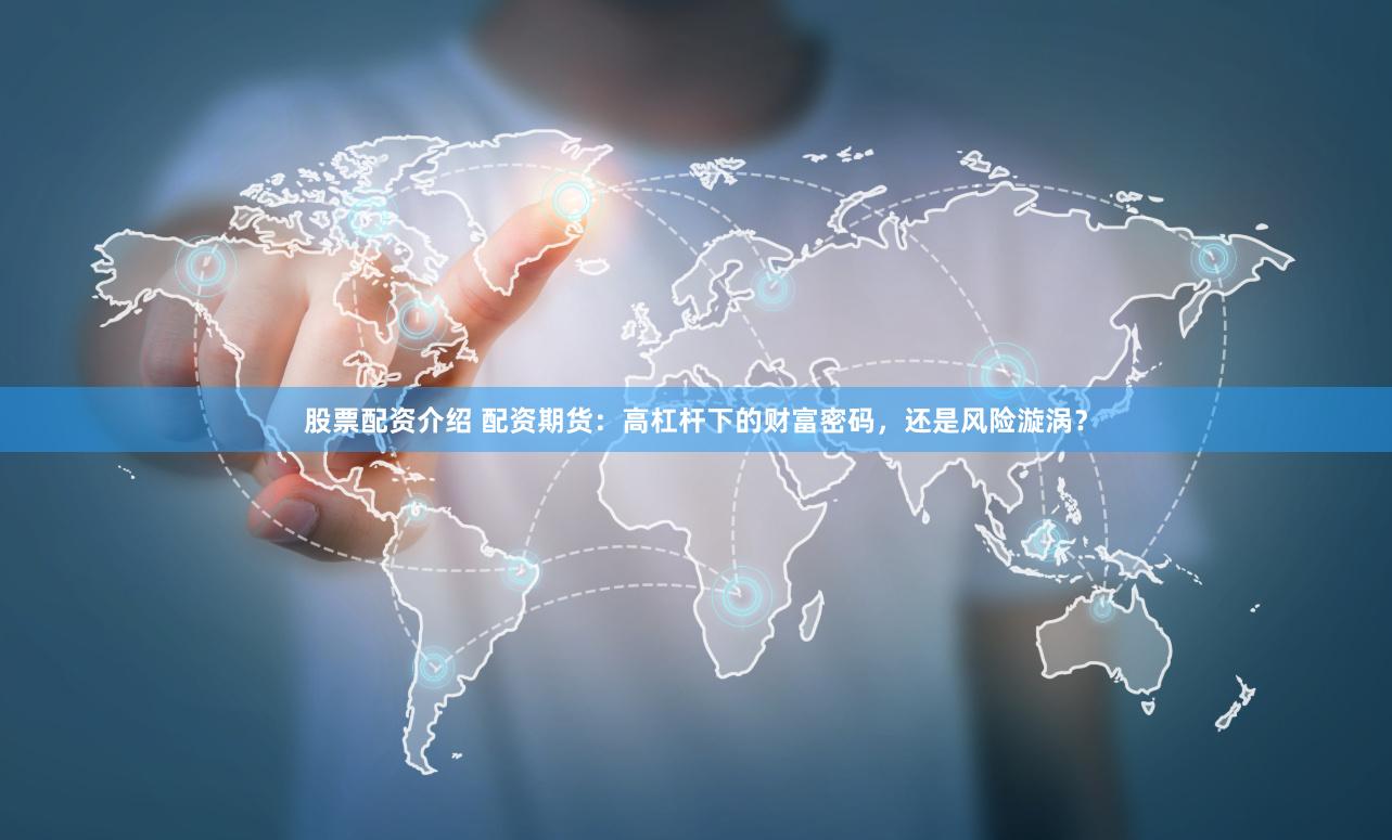 股票配资介绍 配资期货：高杠杆下的财富密码，还是风险漩涡？