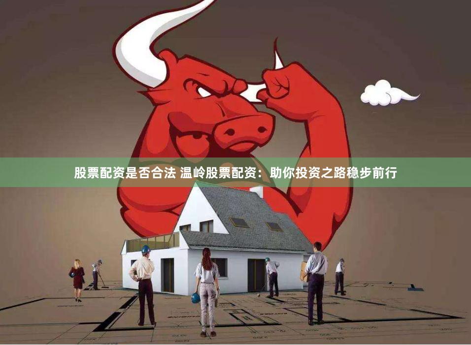 股票配资是否合法 温岭股票配资：助你投资之路稳步前行
