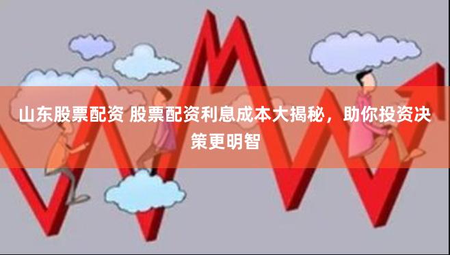 山东股票配资 股票配资利息成本大揭秘，助你投资决策更明智