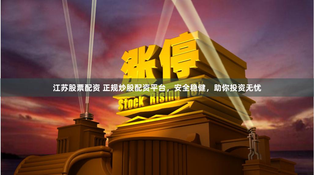 江苏股票配资 正规炒股配资平台，安全稳健，助你投资无忧