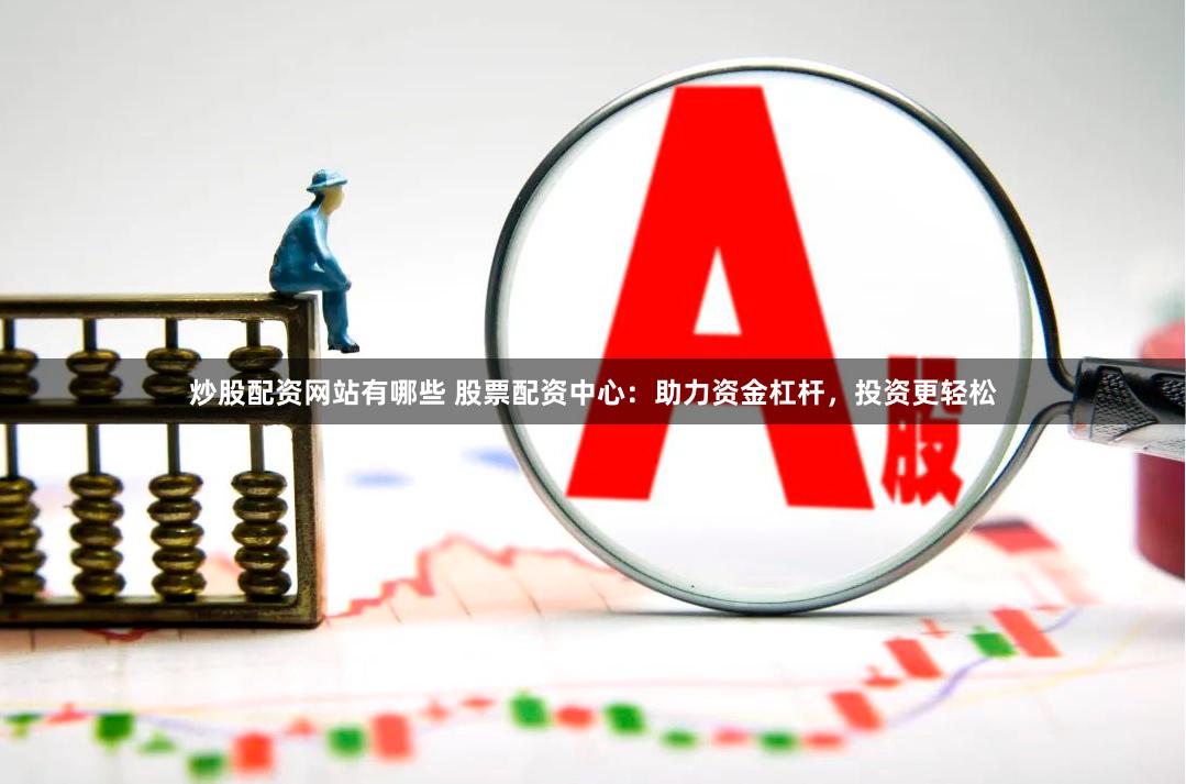 炒股配资网站有哪些 股票配资中心：助力资金杠杆，投资更轻松