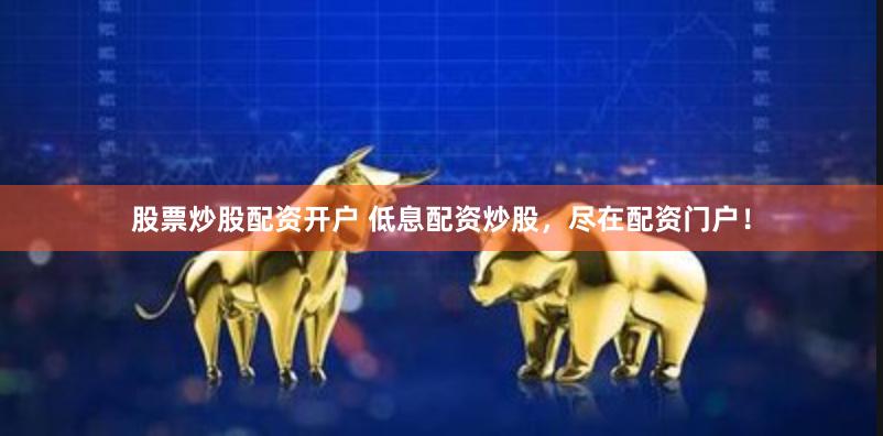 股票炒股配资开户 低息配资炒股，尽在配资门户！