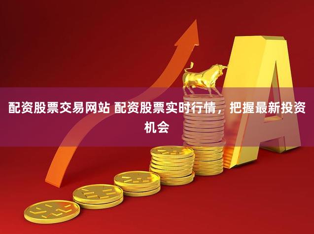 配资股票交易网站 配资股票实时行情，把握最新投资机会
