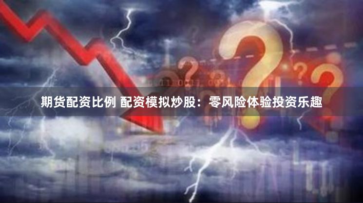 期货配资比例 配资模拟炒股：零风险体验投资乐趣