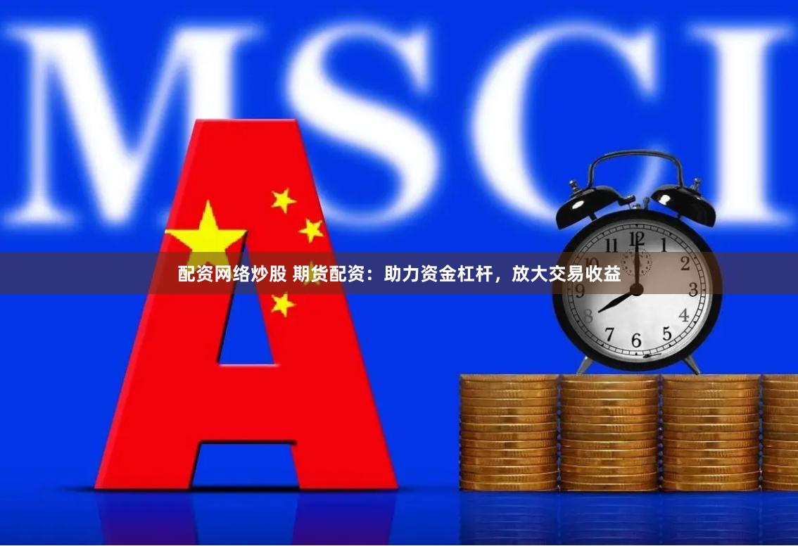 配资网络炒股 期货配资：助力资金杠杆，放大交易收益