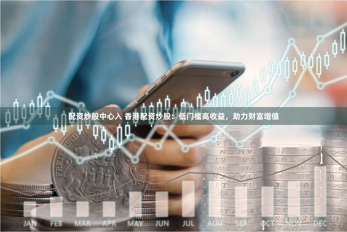 配资炒股中心入 香港配资炒股：低门槛高收益，助力财富增值