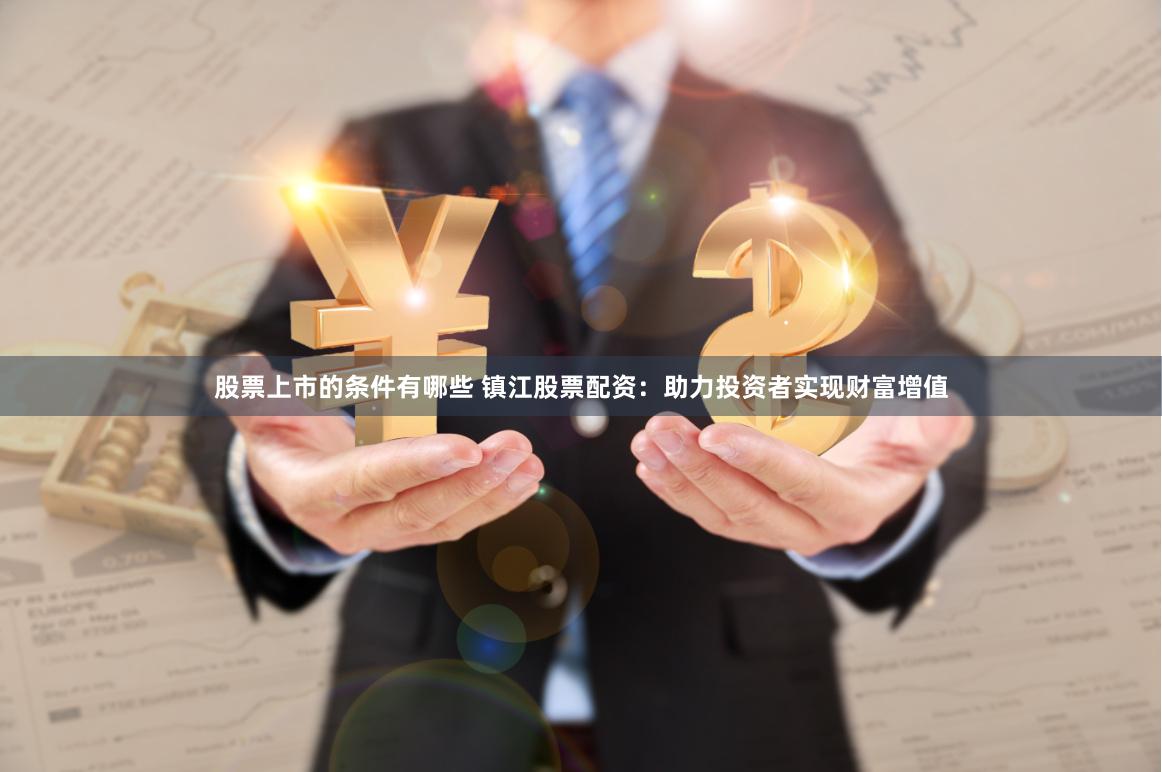 股票上市的条件有哪些 镇江股票配资：助力投资者实现财富增值